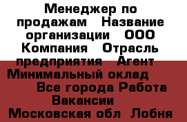 Менеджер по продажам › Название организации ­ ООО Компания › Отрасль предприятия ­ Агент › Минимальный оклад ­ 30 000 - Все города Работа » Вакансии   . Московская обл.,Лобня г.